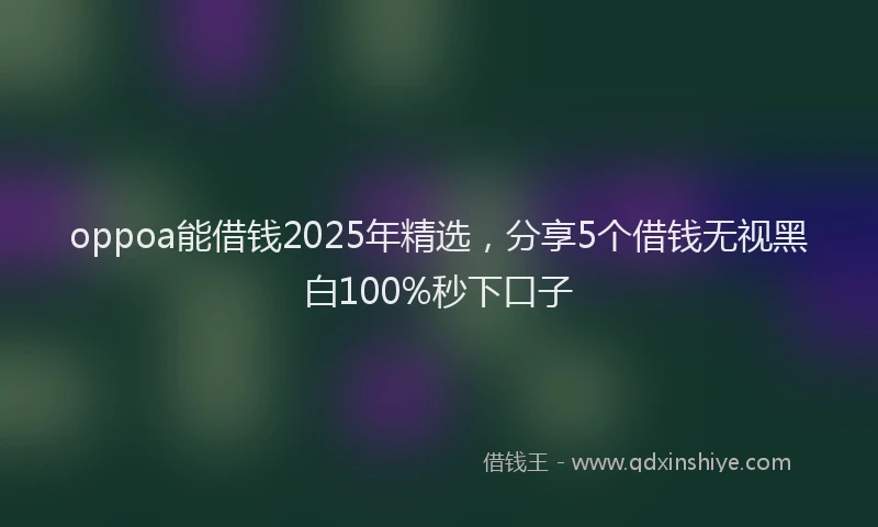 oppoa能借钱2025年精选，分享5个借钱无视黑白100%秒下口子