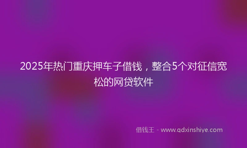 2025年热门重庆押车子借钱，整合5个对征信宽松的网贷软件