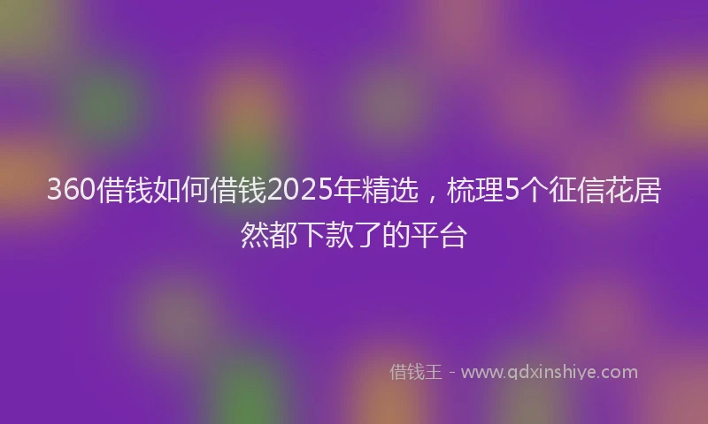 360借钱如何借钱2025年精选，梳理5个征信花居然都下款了的平台