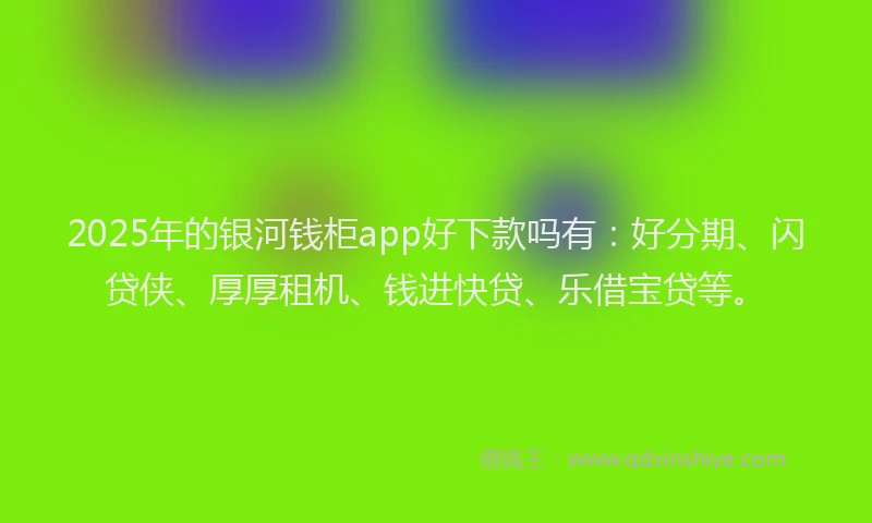 2025年的银河钱柜app好下款吗有:好分期、闪贷侠、厚厚租机、钱进快贷、乐借宝贷等。