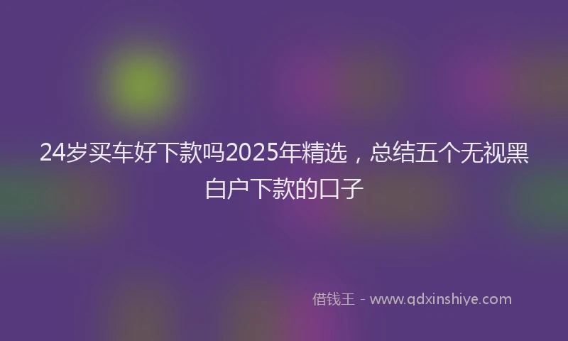 24岁买车好下款吗2025年精选，总结五个无视黑白户下款的口子