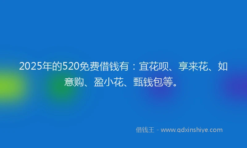 2025年的520免费借钱有：宜花呗、享来花、如意购、盈小花、甄钱包等。