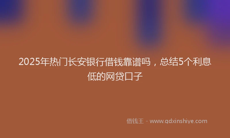 2025年热门长安银行借钱靠谱吗，总结5个利息低的网贷口子