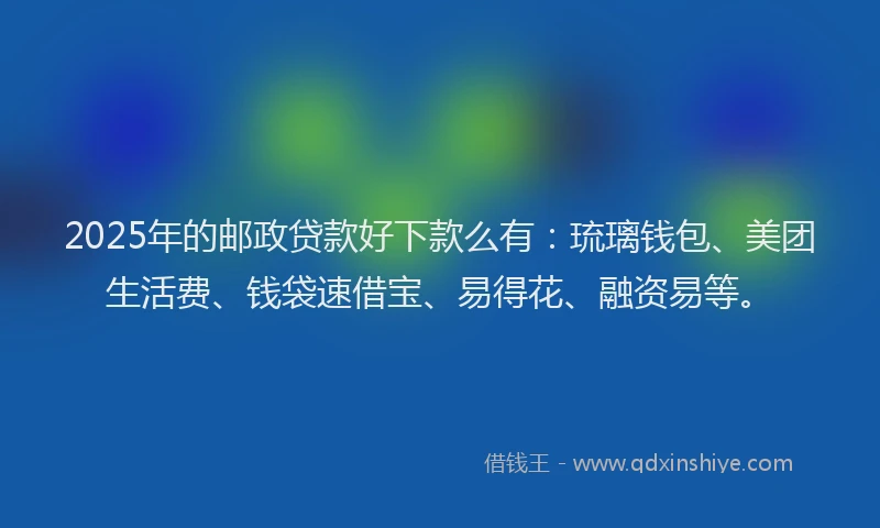 2025年的邮政贷款好下款么有：琉璃钱包、美团生活费、钱袋速借宝、易得花、融资易等。