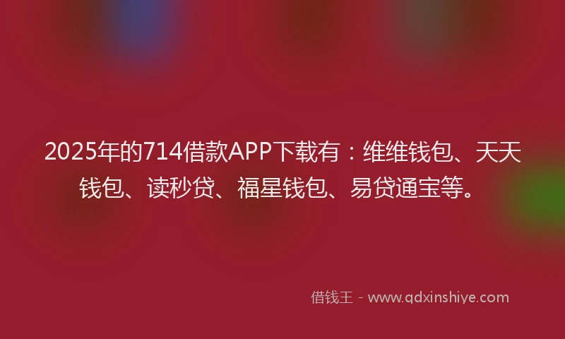 2025年的714借款APP下载有：维维钱包、天天钱包、读秒贷、福星钱包、易贷通宝等。