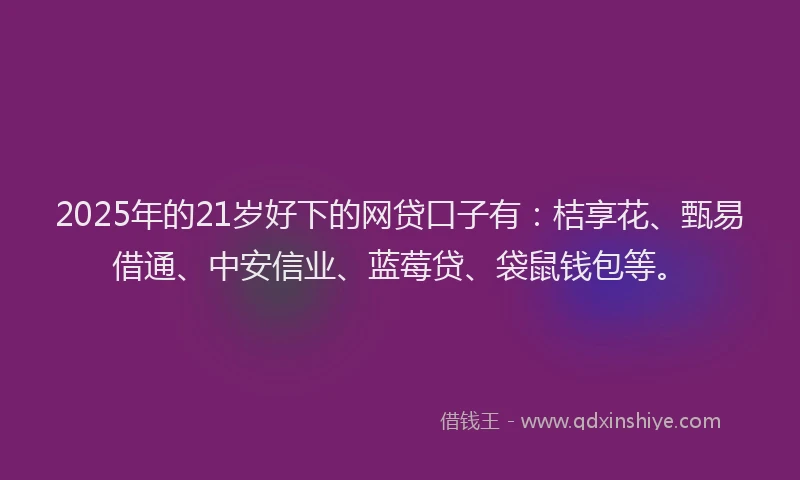 2025年的21岁好下的网贷口子有：桔享花、甄易借通、中安信业、蓝莓贷、袋鼠钱包等。