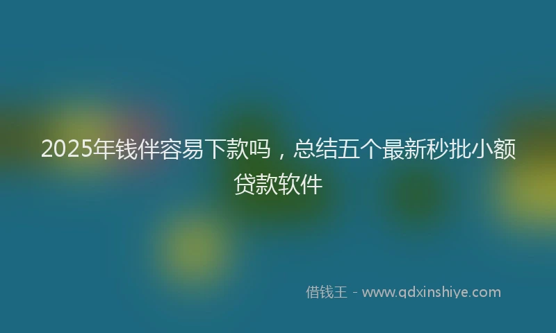 2025年钱伴容易下款吗，总结五个最新秒批小额贷款软件