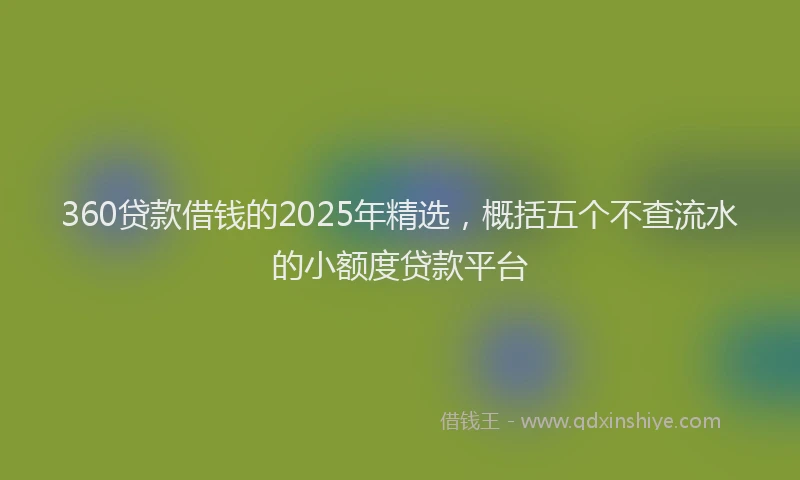 360贷款借钱的2025年精选，概括五个不查流水的小额度贷款平台