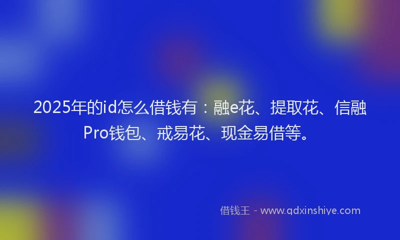 2025年的id怎么借钱有：融e花、提取花、信融Pro钱包、戒易花、现金易借等。