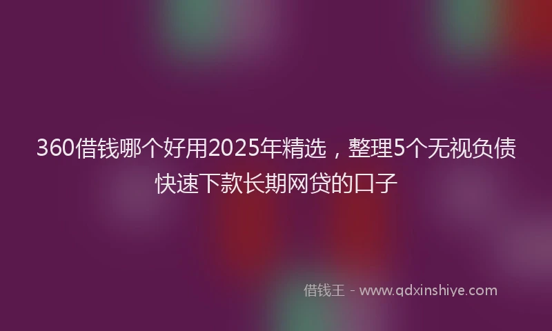 360借钱哪个好用2025年精选，整理5个无视负债快速下款长期网贷的口子