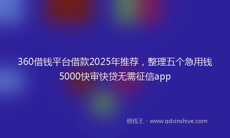 360借钱平台借款2025年推荐，整理五个急用钱5000快审快贷无需征信app