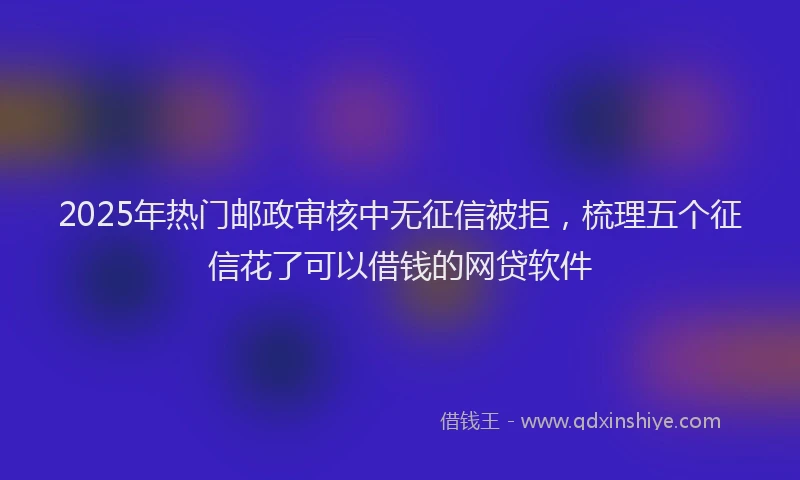 2025年热门邮政审核中无征信被拒，梳理五个征信花了可以借钱的网贷软件