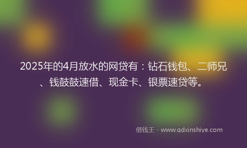 2025年的4月放水的网贷有：钻石钱包、二师兄、钱鼓鼓速借、现金卡、银票速贷等。