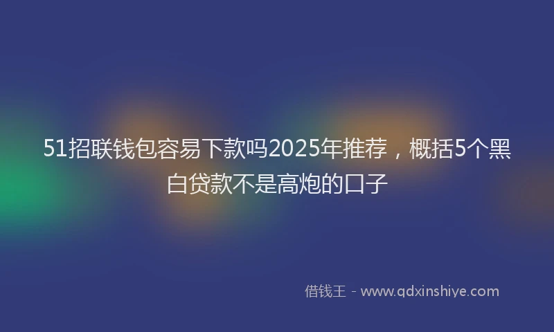 51招联钱包容易下款吗2025年推荐，概括5个黑白贷款不是高炮的口子
