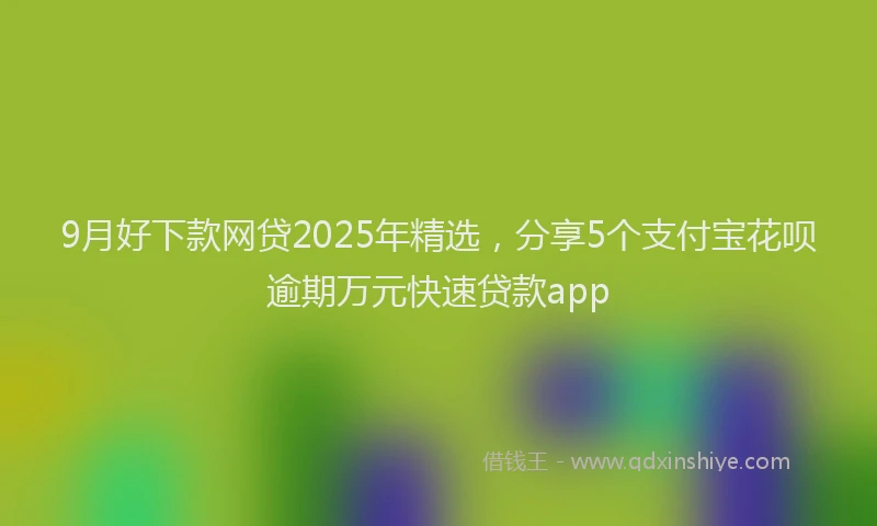 9月好下款网贷2025年精选，分享5个支付宝花呗逾期万元快速贷款app