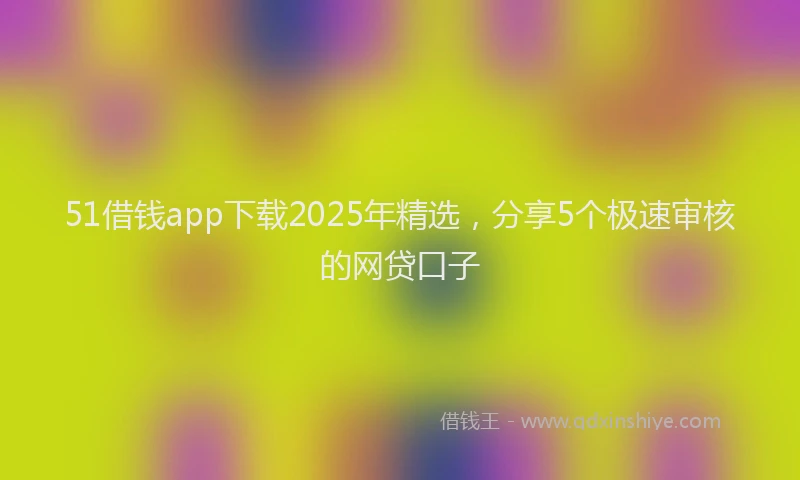51借钱app下载2025年精选，分享5个极速审核的网贷口子