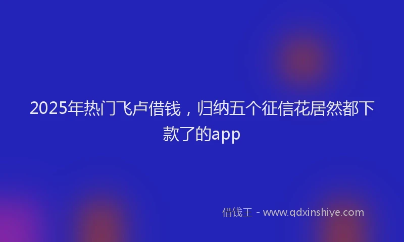 2025年热门飞卢借钱，归纳五个征信花居然都下款了的app