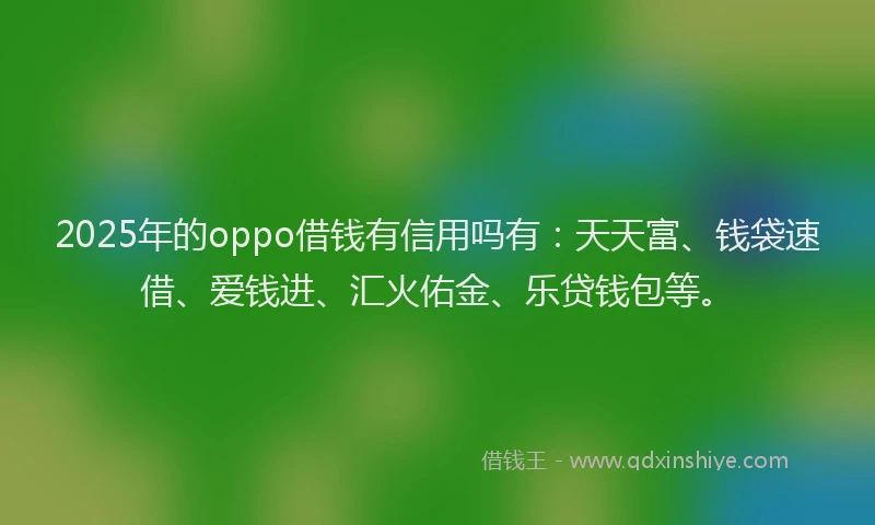 2025年的oppo借钱有信用吗有：天天富、钱袋速借、爱钱进、汇火佑金、乐贷钱包等。