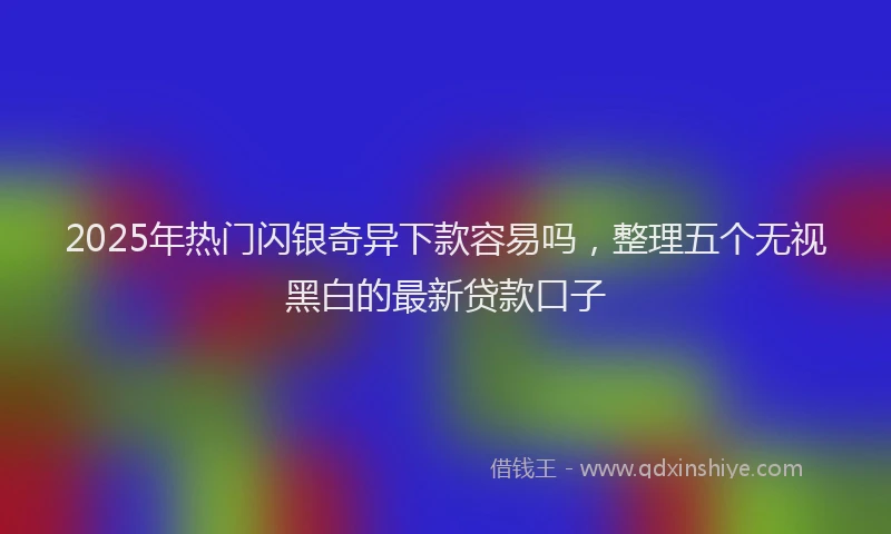 2025年热门闪银奇异下款容易吗，整理五个无视黑白的最新贷款口子