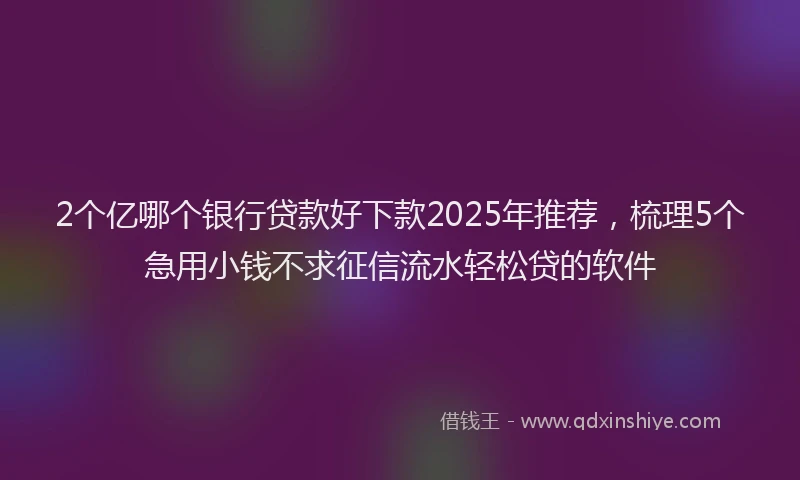 2个亿哪个银行贷款好下款2025年推荐，梳理5个急用小钱不求征信流水轻松贷的软件