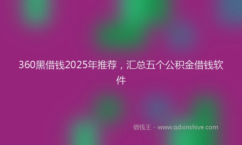 360黑借钱2025年推荐，汇总五个公积金借钱软件