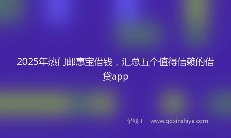 2025年热门邮惠宝借钱，汇总五个值得信赖的借贷app