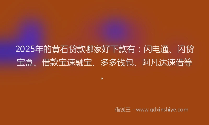 2025年的黄石贷款哪家好下款有：闪电通、闪贷宝盒、借款宝速融宝、多多钱包、阿凡达速借等。