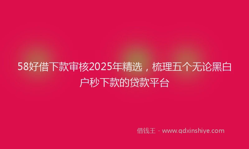 58好借下款审核2025年精选，梳理五个无论黑白户秒下款的贷款平台