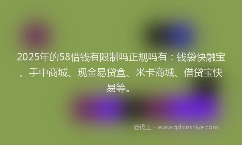 2025年的58借钱有限制吗正规吗有：钱袋快融宝、手中商城、现金易贷盒、米卡商城、借贷宝快易等。