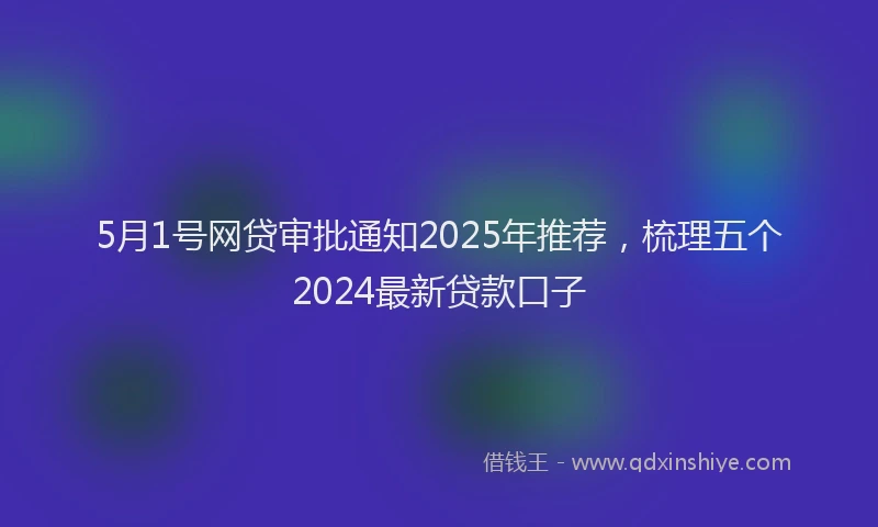 5月1号网贷审批通知2025年推荐，梳理五个2024最新贷款口子