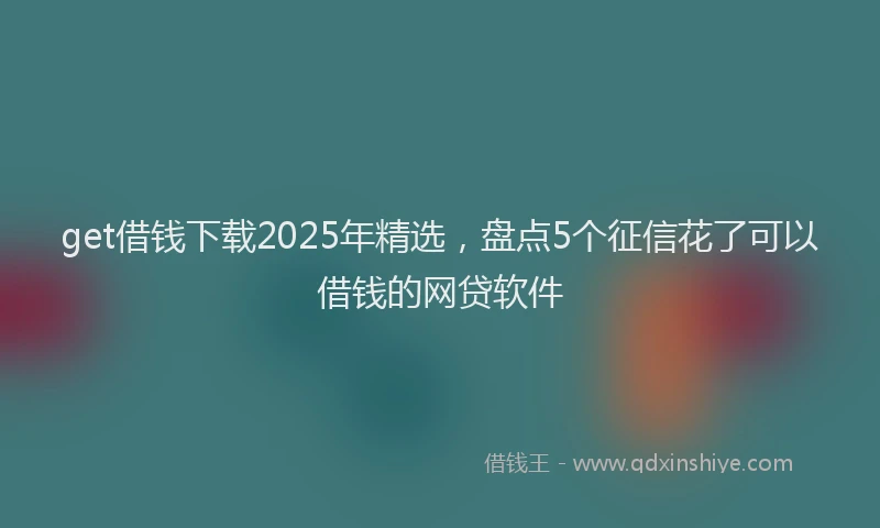get借钱下载2025年精选，盘点5个征信花了可以借钱的网贷软件