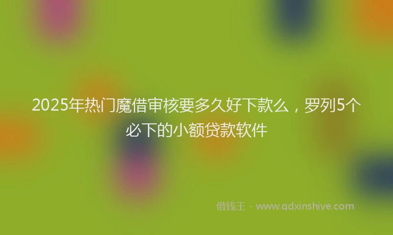 2025年热门魔借审核要多久好下款么，罗列5个必下的小额贷款软件