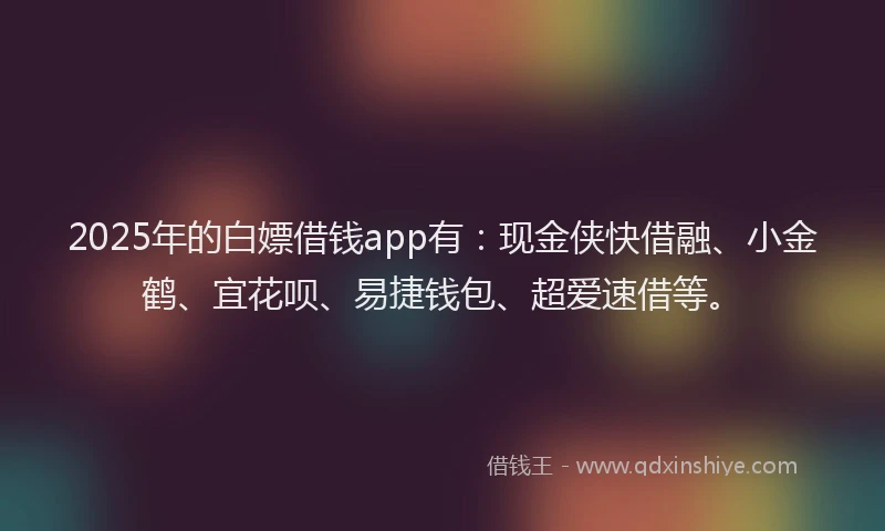 2025年的白嫖借钱app有：现金侠快借融、小金鹤、宜花呗、易捷钱包、超爱速借等。