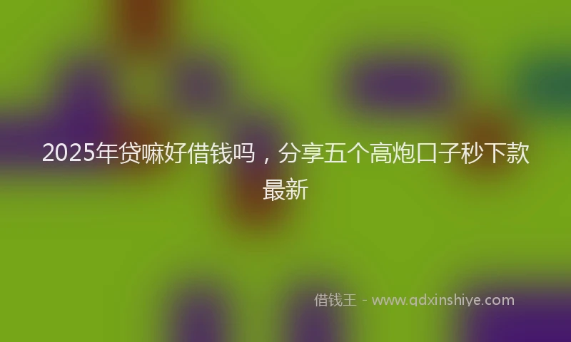 2025年贷嘛好借钱吗，分享五个高炮口子秒下款最新