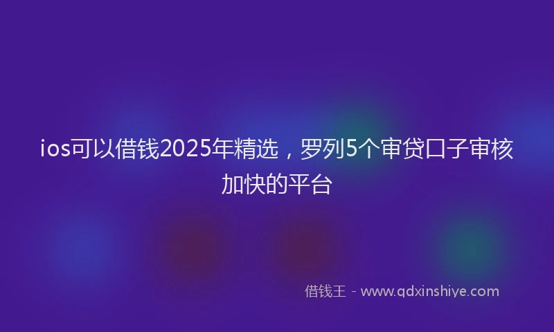ios可以借钱2025年精选，罗列5个审贷口子审核加快的平台