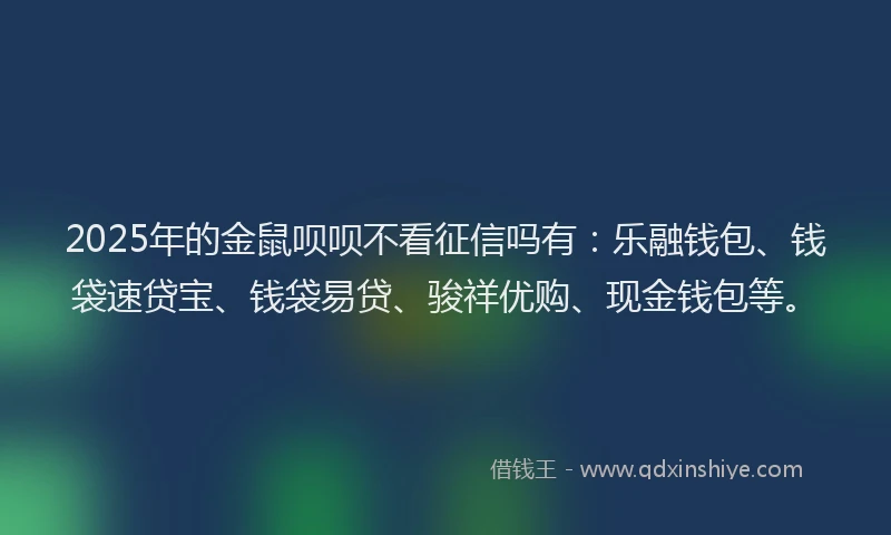 2025年的金鼠呗呗不看征信吗有：乐融钱包、钱袋速贷宝、钱袋易贷、骏祥优购、现金钱包等。