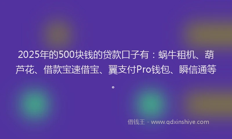2025年的500块钱的贷款口子有:蜗牛租机、葫芦花、借款宝速借宝、翼支付Pro钱包、瞬信通等。