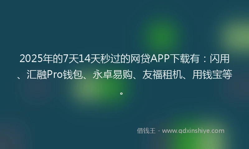 2025年的7天14天秒过的网贷APP下载有：闪用、汇融Pro钱包、永卓易购、友福租机、用钱宝等。