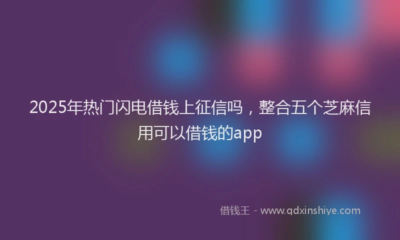 2025年热门闪电借钱上征信吗，整合五个芝麻信用可以借钱的app