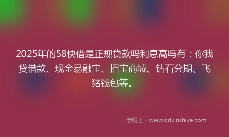 2025年的58快借是正规贷款吗利息高吗有：你我贷借款、现金易融宝、招宝商城、钻石分期、飞猪钱包等。