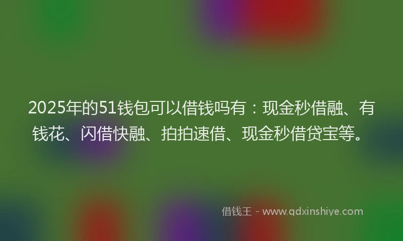 2025年的51钱包可以借钱吗有：现金秒借融、有钱花、闪借快融、拍拍速借、现金秒借贷宝等。
