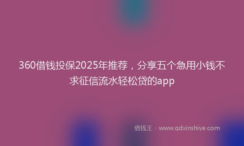 360借钱投保2025年推荐，分享五个急用小钱不求征信流水轻松贷的app