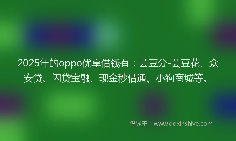 2025年的oppo优享借钱有：芸豆分-芸豆花、众安贷、闪贷宝融、现金秒借通、小狗商城等。