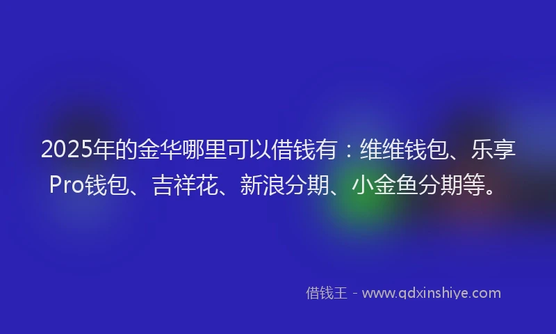 2025年的金华哪里可以借钱有：维维钱包、乐享Pro钱包、吉祥花、新浪分期、小金鱼分期等。