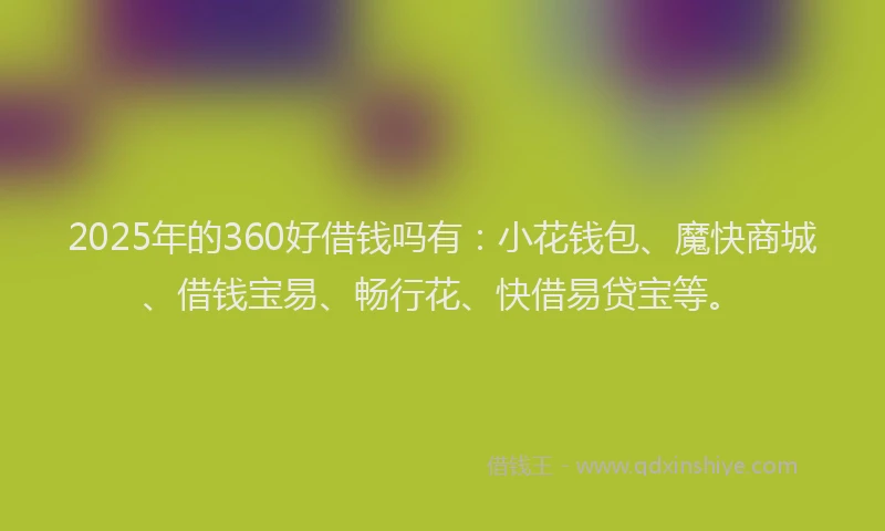 2025年的360好借钱吗有：小花钱包、魔快商城、借钱宝易、畅行花、快借易贷宝等。