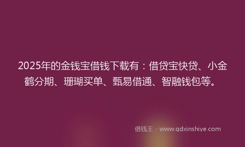 2025年的金钱宝借钱下载有：借贷宝快贷、小金鹤分期、珊瑚买单、甄易借通、智融钱包等。