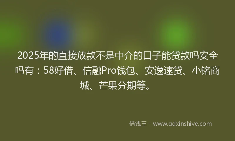 2025年的直接放款不是中介的口子能贷款吗安全吗有：58好借、信融Pro钱包、安逸速贷、小铭商城、芒果分期等。