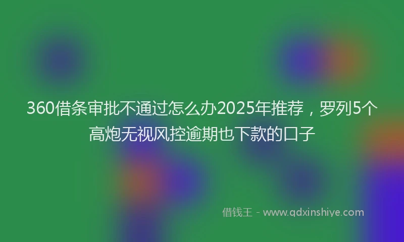360借条审批不通过怎么办2025年推荐，罗列5个高炮无视风控逾期也下款的口子