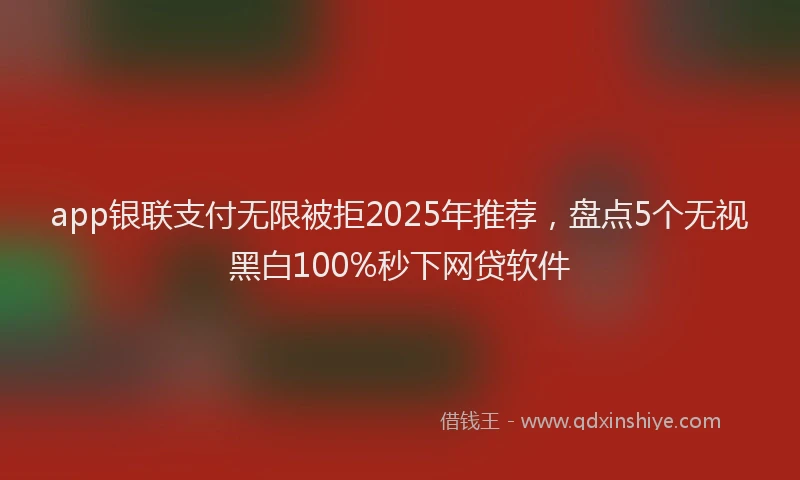 app银联支付无限被拒2025年推荐，盘点5个无视黑白100%秒下网贷软件