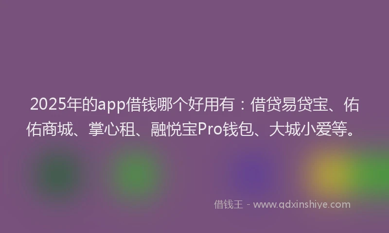 2025年的app借钱哪个好用有:借贷易贷宝、佑佑商城、掌心租、融悦宝Pro钱包、大城小爱等。